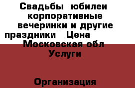 Свадьбы, юбилеи, корпоративные вечеринки и другие праздники › Цена ­ 2 000 - Московская обл. Услуги » Организация праздников   . Московская обл.